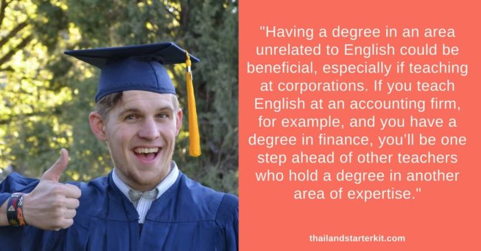 Actually, having a degree in an area unrelated to English could be beneficial, especially if teaching at corporations. If you teach English at an accounting firm, for example, and you have a degree in finance, you’ll be one step ahead of other teachers who come from an English background.