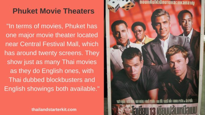 In terms of movies, Phuket has one major movie theater located near Central Festival Mall, which has around twenty screens. They show just as many Thai movies as they do English ones, with Thai dubbed blockbusters and English showings both available.