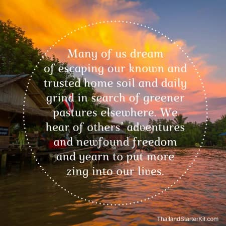 Many of us dream of escaping our known and trusted home soil and daily grind in search of greener pastures elsewhere. We hear of others’ adventures and newfound freedom and yearn to put more zing into our lives.