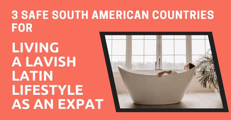 3 Safe South American Countries for Living a Lavish Latin Lifestyle As an Expat